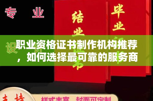 彭州职业资格证书制作机构推荐，如何选择最可靠的服务商